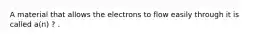 A material that allows the electrons to flow easily through it is called a(n) ? .