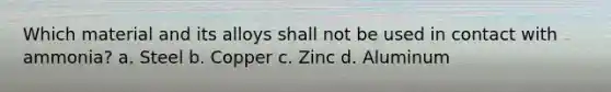 Which material and its alloys shall not be used in contact with ammonia? a. Steel b. Copper c. Zinc d. Aluminum