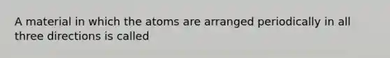 A material in which the atoms are arranged periodically in all three directions is called