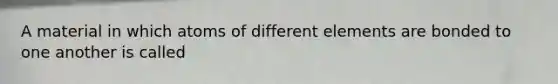 A material in which atoms of different elements are bonded to one another is called