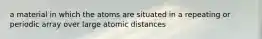 a material in which the atoms are situated in a repeating or periodic array over large atomic distances