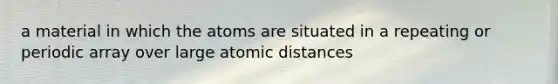 a material in which the atoms are situated in a repeating or periodic array over large atomic distances