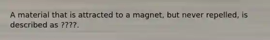 A material that is attracted to a magnet, but never repelled, is described as ????.