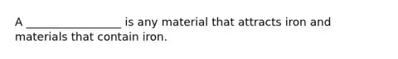 A _________________ is any material that attracts iron and materials that contain iron.