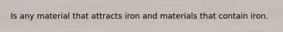 Is any material that attracts iron and materials that contain iron.