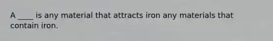 A ____ is any material that attracts iron any materials that contain iron.