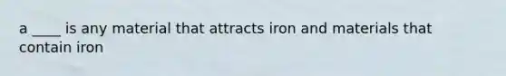 a ____ is any material that attracts iron and materials that contain iron