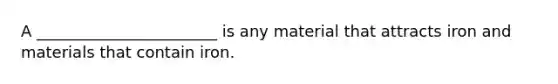 A _______________________ is any material that attracts iron and materials that contain iron.