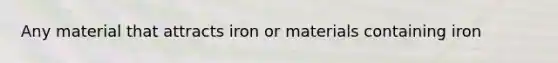 Any material that attracts iron or materials containing iron