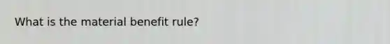 What is the material benefit rule?