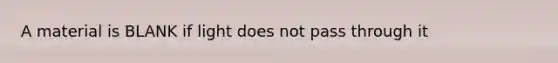 A material is BLANK if light does not pass through it