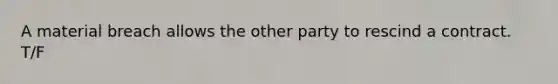 A material breach allows the other party to rescind a contract. T/F