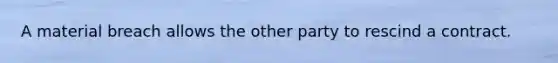 A material breach allows the other party to rescind a contract.