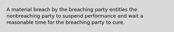 A material breach by the breaching party entitles the nonbreaching party to suspend performance and wait a reasonable time for the breaching party to cure.