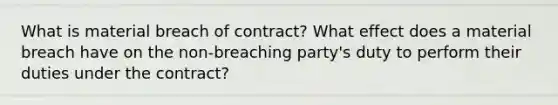 What is material breach of contract? What effect does a material breach have on the non-breaching party's duty to perform their duties under the contract?