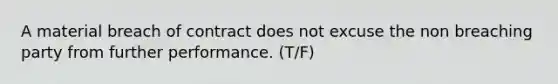 A material breach of contract does not excuse the non breaching party from further performance. (T/F)