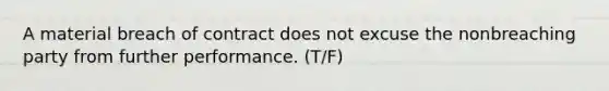 A material breach of contract does not excuse the nonbreaching party from further performance. (T/F)