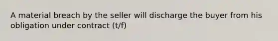 A material breach by the seller will discharge the buyer from his obligation under contract (t/f)