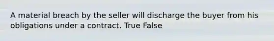 A material breach by the seller will discharge the buyer from his obligations under a contract. True False