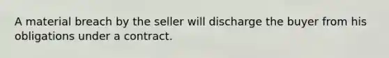 A material breach by the seller will discharge the buyer from his obligations under a contract.