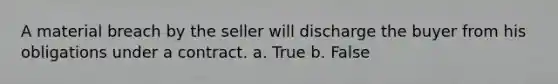 A material breach by the seller will discharge the buyer from his obligations under a contract. a. True b. False