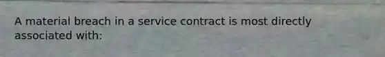 A material breach in a service contract is most directly associated with: