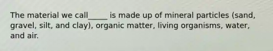 The material we call_____ is made up of mineral particles (sand, gravel, silt, and clay), organic matter, living organisms, water, and air.