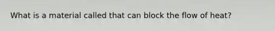 What is a material called that can block the flow of heat?