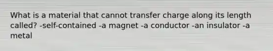 What is a material that cannot transfer charge along its length called? -self-contained -a magnet -a conductor -an insulator -a metal