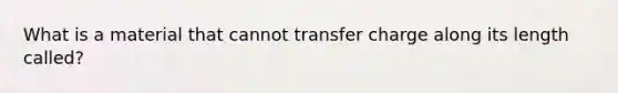 What is a material that cannot transfer charge along its length called?