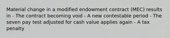 Material change in a modified endowment contract (MEC) results in - The contract becoming void - A new contestable period - The seven pay test adjusted for cash value applies again - A tax penalty