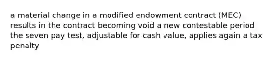 a material change in a modified endowment contract (MEC) results in the contract becoming void a new contestable period the seven pay test, adjustable for cash value, applies again a tax penalty