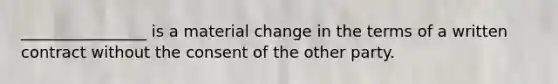 ________________ is a material change in the terms of a written contract without the consent of the other party.