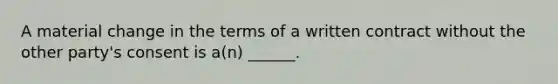 A material change in the terms of a written contract without the other party's consent is a(n) ______.