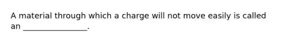 A material through which a charge will not move easily is called an ________________.