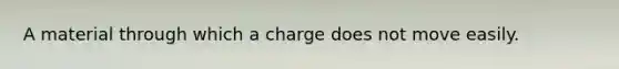 A material through which a charge does not move easily.