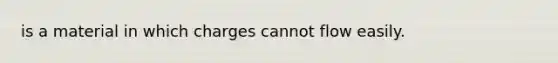 is a material in which charges cannot flow easily.