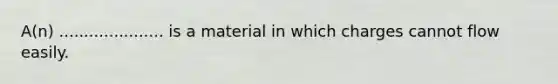 A(n) ..................... is a material in which charges cannot flow easily.
