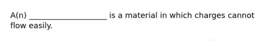 A(n) ____________________ is a material in which charges cannot flow easily.