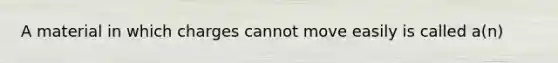 A material in which charges cannot move easily is called a(n)