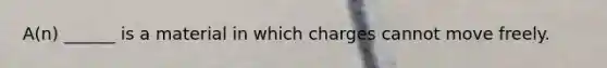 A(n) ______ is a material in which charges cannot move freely.