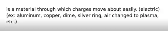 is a material through which charges move about easily. (electric) (ex: aluminum, copper, dime, silver ring, air changed to plasma, etc.)