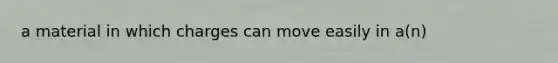 a material in which charges can move easily in a(n)