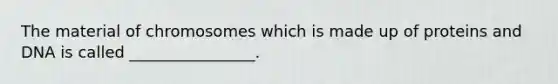 The material of chromosomes which is made up of proteins and DNA is called ________________.