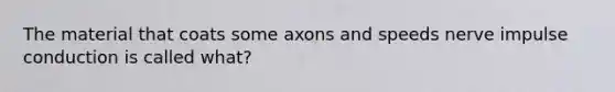 The material that coats some axons and speeds nerve impulse conduction is called what?