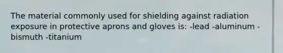 The material commonly used for shielding against radiation exposure in protective aprons and gloves is: -lead -aluminum -bismuth -titanium