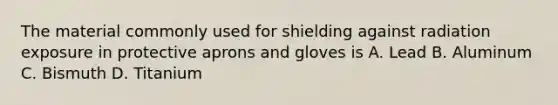 The material commonly used for shielding against radiation exposure in protective aprons and gloves is A. Lead B. Aluminum C. Bismuth D. Titanium