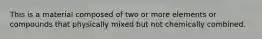 This is a material composed of two or more elements or compounds that physically mixed but not chemically combined.