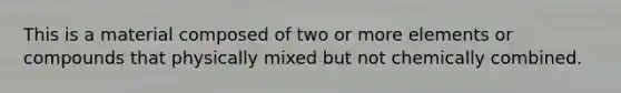 This is a material composed of two or more elements or compounds that physically mixed but not chemically combined.