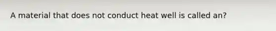 A material that does not conduct heat well is called an?